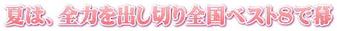 夏は、全力を出し切り全国ベスト８で幕