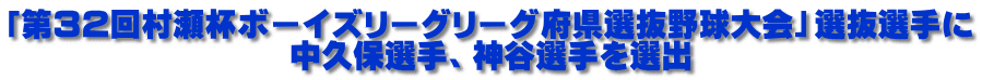 「第32回村瀬杯ボーイズリーグリーグ府県選抜野球大会」選抜選手に 中久保選手、神谷選手を選出
